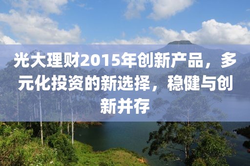光大理財2015年創(chuàng)新產品，多元化投資的新選擇，穩(wěn)健與創(chuàng)新并存