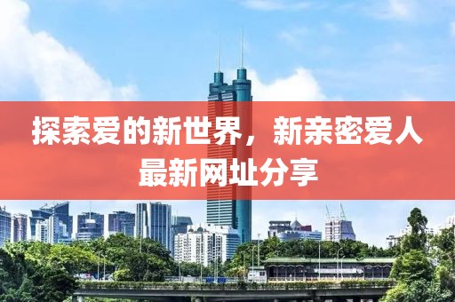 探索愛的新世界，新親密愛人最新網(wǎng)址分享
