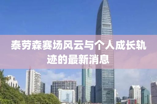 泰勞森賽場風(fēng)云與個人成長軌跡的最新消息