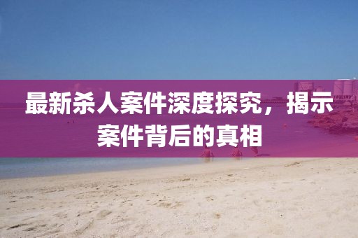 最新殺人案件深度探究，揭示案件背后的真相