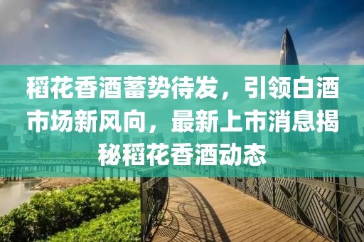 稻花香酒蓄勢(shì)待發(fā)，引領(lǐng)白酒市場新風(fēng)向，最新上市消息揭秘稻花香酒動(dòng)態(tài)