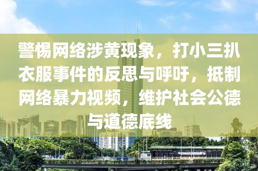 警惕網(wǎng)絡(luò)涉黃現(xiàn)象，打小三扒衣服事件的反思與呼吁，抵制網(wǎng)絡(luò)暴力視頻，維護社會公德與道德底線