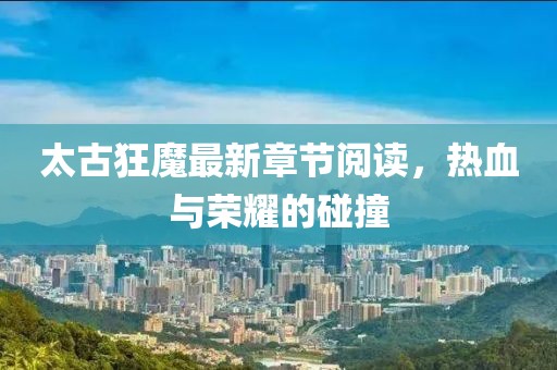 太古狂魔最新章節(jié)閱讀，熱血與榮耀的碰撞