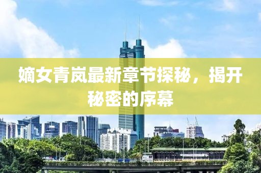 嫡女青嵐最新章節(jié)探秘，揭開秘密的序幕