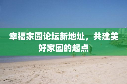 幸福家園論壇新地址，共建美好家園的起點