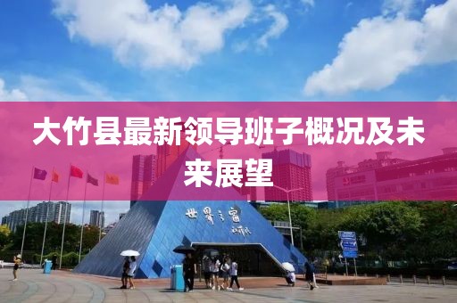 大竹縣最新領(lǐng)導(dǎo)班子概況及未來(lái)展望