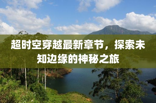 超時空穿越最新章節(jié)，探索未知邊緣的神秘之旅