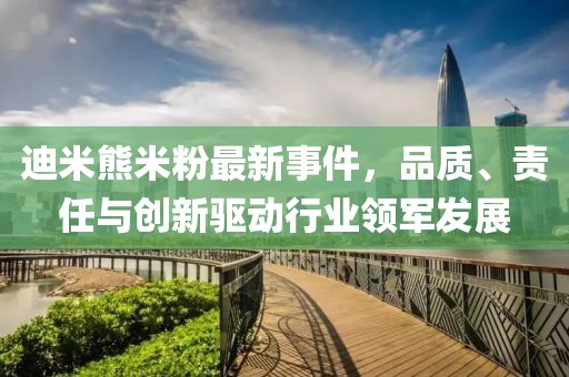 迪米熊米粉最新事件，品質(zhì)、責(zé)任與創(chuàng)新驅(qū)動行業(yè)領(lǐng)軍發(fā)展