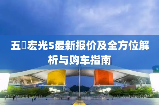 五夋宏光S最新報價及全方位解析與購車指南