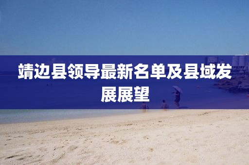 靖邊縣領(lǐng)導(dǎo)最新名單及縣域發(fā)展展望