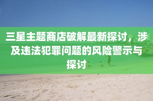 三星主題商店破解最新探討，涉及違法犯罪問題的風(fēng)險警示與探討