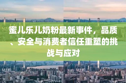 蜜兒樂兒奶粉最新事件，品質、安全與消費者信任重塑的挑戰(zhàn)與應對