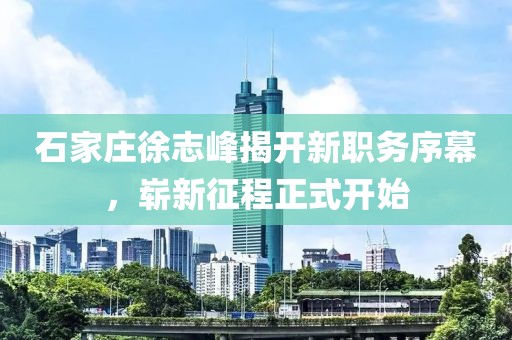 石家莊徐志峰揭開新職務(wù)序幕，嶄新征程正式開始