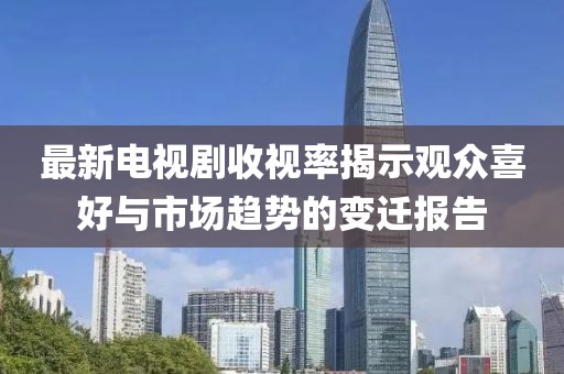 最新電視劇收視率揭示觀眾喜好與市場趨勢的變遷報告