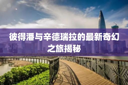 彼得潘與辛德瑞拉的最新奇幻之旅揭秘