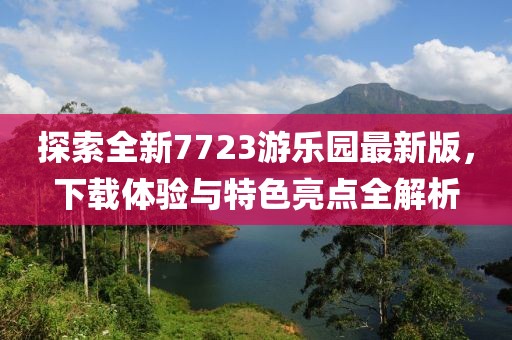 探索全新7723游樂園最新版，下載體驗與特色亮點全解析