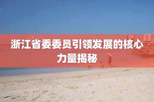 浙江省委委員引領(lǐng)發(fā)展的核心力量揭秘