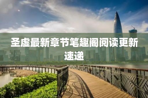 圣虛最新章節(jié)筆趣閣閱讀更新速遞