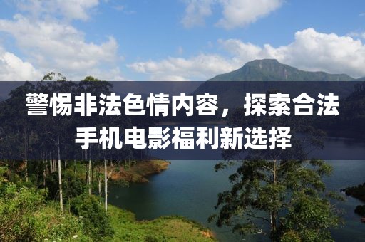 警惕非法色情內(nèi)容，探索合法手機(jī)電影福利新選擇