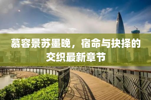 慕容景蘇墨晚，宿命與抉擇的交織最新章節(jié)