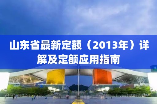 山東省最新定額（2013年）詳解及定額應(yīng)用指南
