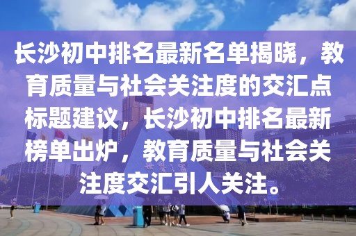 長沙初中排名最新名單揭曉，教育質(zhì)量與社會(huì)關(guān)注度的交匯點(diǎn)標(biāo)題建議，長沙初中排名最新榜單出爐，教育質(zhì)量與社會(huì)關(guān)注度交匯引人關(guān)注。