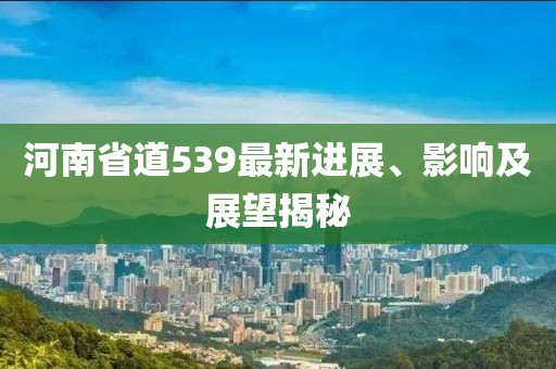 河南省道539最新進(jìn)展、影響及展望揭秘