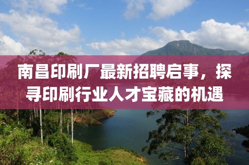 南昌印刷廠最新招聘啟事，探尋印刷行業(yè)人才寶藏的機(jī)遇