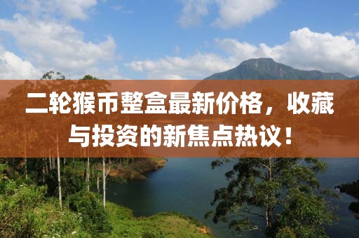 二輪猴幣整盒最新價(jià)格，收藏與投資的新焦點(diǎn)熱議！