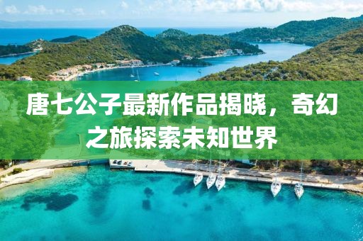 唐七公子最新作品揭曉，奇幻之旅探索未知世界