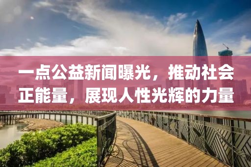 一點公益新聞曝光，推動社會正能量，展現(xiàn)人性光輝的力量