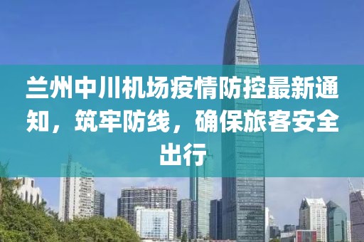 蘭州中川機(jī)場疫情防控最新通知，筑牢防線，確保旅客安全出行