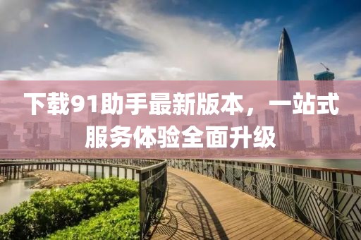 下載91助手最新版本，一站式服務(wù)體驗全面升級