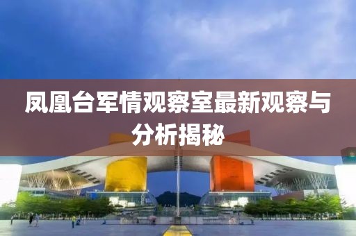 鳳凰臺(tái)軍情觀察室最新觀察與分析揭秘