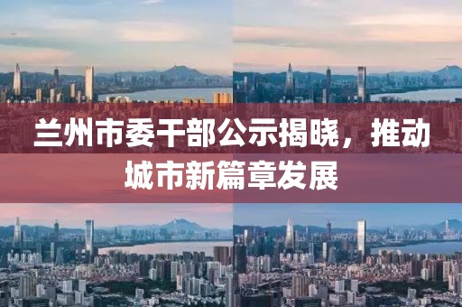 蘭州市委干部公示揭曉，推動城市新篇章發(fā)展