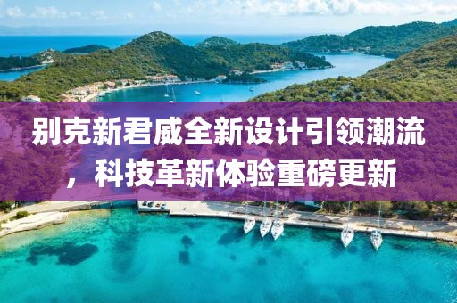別克新君威全新設(shè)計引領(lǐng)潮流，科技革新體驗重磅更新