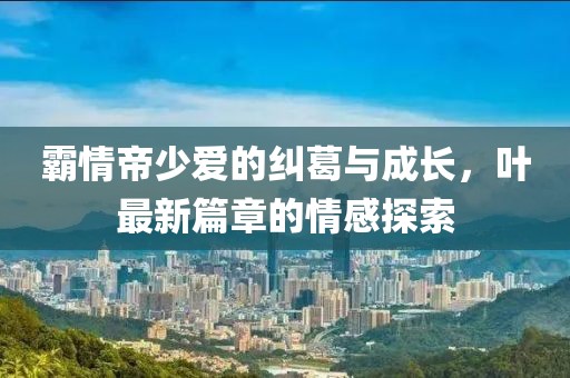 霸情帝少愛的糾葛與成長，葉最新篇章的情感探索