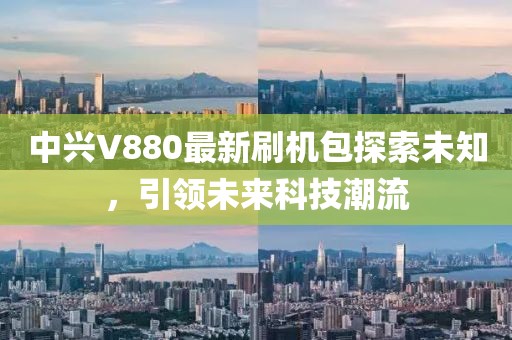 中興V880最新刷機包探索未知，引領未來科技潮流