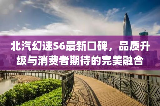 北汽幻速S6最新口碑，品質(zhì)升級(jí)與消費(fèi)者期待的完美融合