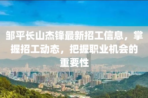 鄒平長山杰鋒最新招工信息，掌握招工動態(tài)，把握職業(yè)機(jī)會的重要性