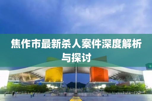 焦作市最新殺人案件深度解析與探討