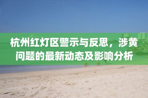 杭州紅燈區(qū)警示與反思，涉黃問題的最新動(dòng)態(tài)及影響分析
