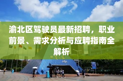 渝北區(qū)駕駛員最新招聘，職業(yè)前景、需求分析與應(yīng)聘指南全解析