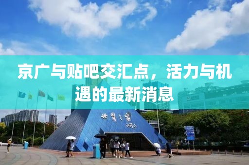 京廣與貼吧交匯點(diǎn)，活力與機(jī)遇的最新消息
