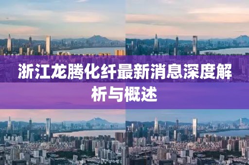 浙江龍騰化纖最新消息深度解析與概述