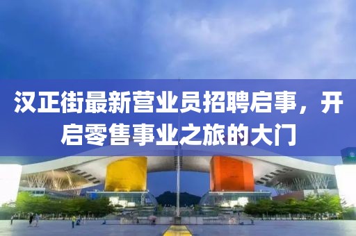 漢正街最新營業(yè)員招聘啟事，開啟零售事業(yè)之旅的大門