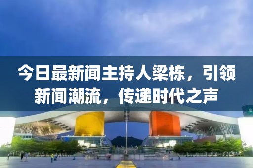 今日最新聞主持人梁棟，引領(lǐng)新聞潮流，傳遞時代之聲