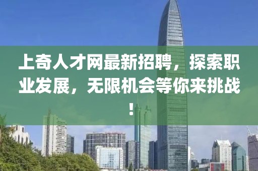 上奇人才網(wǎng)最新招聘，探索職業(yè)發(fā)展，無(wú)限機(jī)會(huì)等你來(lái)挑戰(zhàn)！