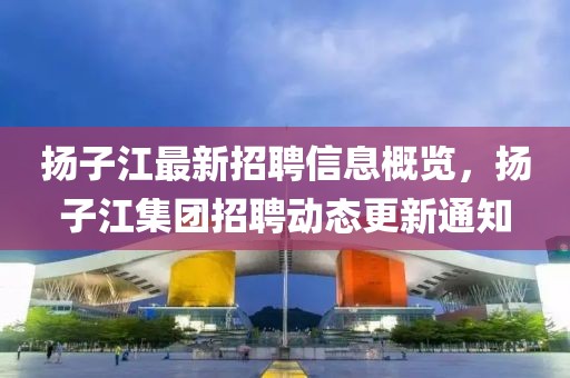 揚(yáng)子江最新招聘信息概覽，揚(yáng)子江集團(tuán)招聘動(dòng)態(tài)更新通知