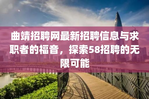 曲靖招聘網(wǎng)最新招聘信息與求職者的福音，探索58招聘的無限可能